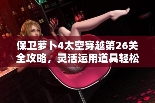 保卫萝卜4太空穿越第26关全攻略，灵活运用道具轻松突破挑战与难关