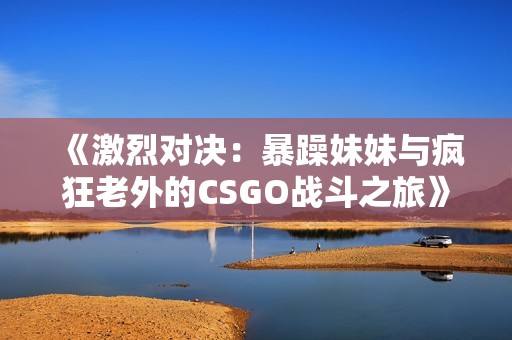 《激烈对决：暴躁妹妹与疯狂老外的CSGO战斗之旅》