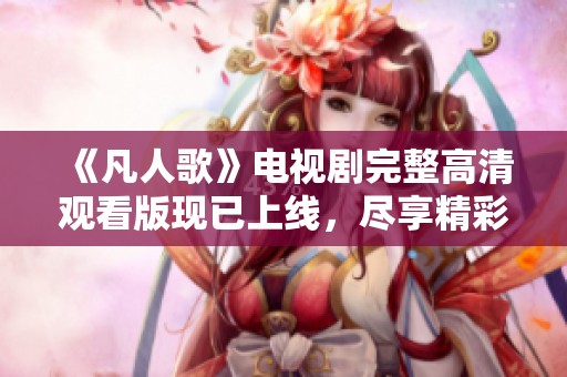 《凡人歌》电视剧完整高清观看版现已上线，尽享精彩剧情！