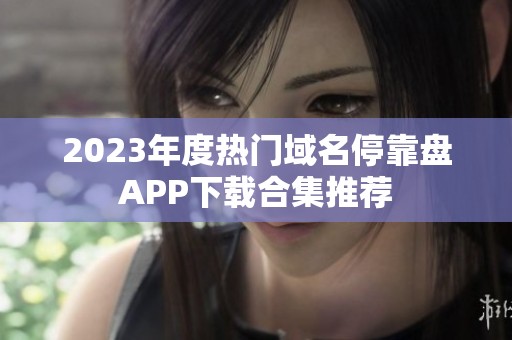 2023年度热门域名停靠盘APP下载合集推荐