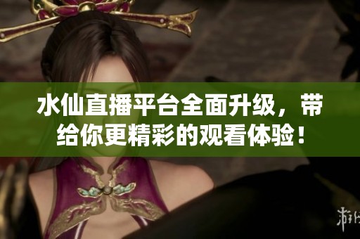 水仙直播平台全面升级，带给你更精彩的观看体验！