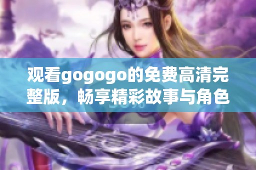 观看gogogo的免费高清完整版，畅享精彩故事与角色魅力
