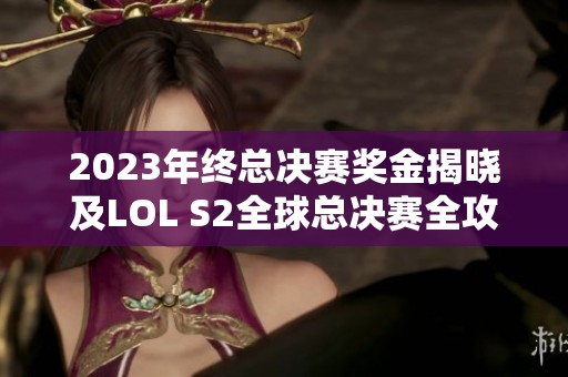 2023年终总决赛奖金揭晓及LOL S2全球总决赛全攻略详解分享