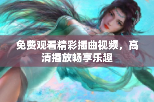 免费观看精彩插曲视频，高清播放畅享乐趣