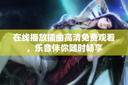 在线播放插曲高清免费观看，乐音伴你随时畅享