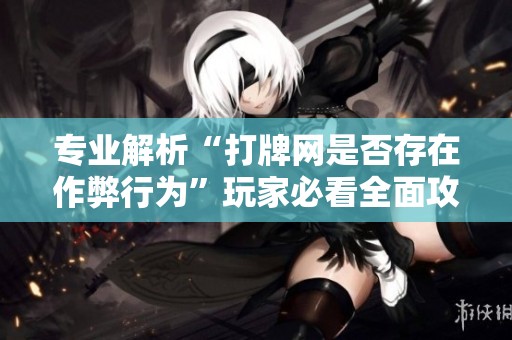 专业解析“打牌网是否存在作弊行为”玩家必看全面攻略与真实案例分享