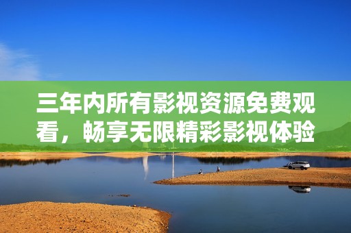 三年内所有影视资源免费观看，畅享无限精彩影视体验