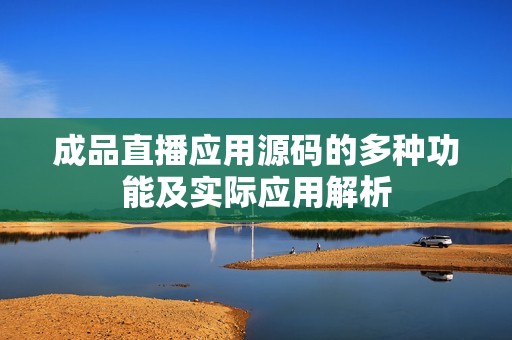 成品直播应用源码的多种功能及实际应用解析