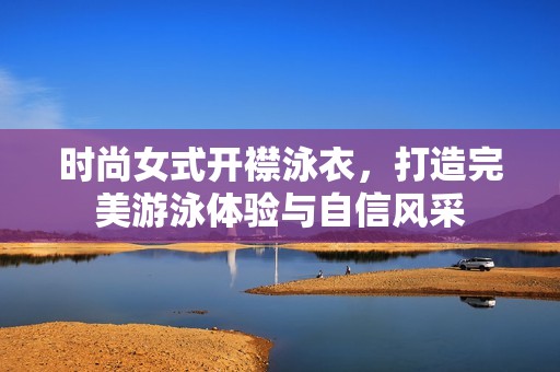 时尚女式开襟泳衣，打造完美游泳体验与自信风采