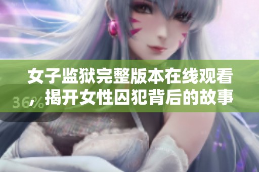 女子监狱完整版本在线观看，揭开女性囚犯背后的故事与人生挑战