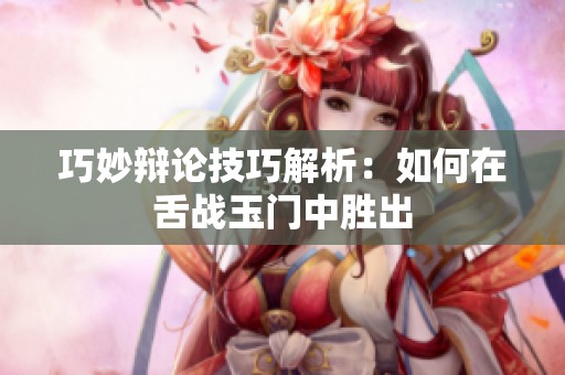 巧妙辩论技巧解析：如何在舌战玉门中胜出