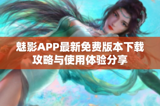 魅影APP最新免费版本下载攻略与使用体验分享