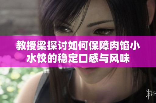 教授梁探讨如何保障肉馅小水饺的稳定口感与风味