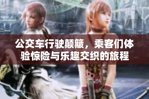 公交车行驶颠簸，乘客们体验惊险与乐趣交织的旅程