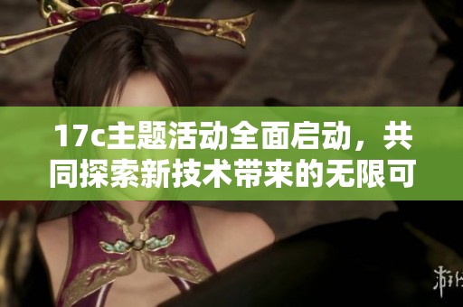 17c主题活动全面启动，共同探索新技术带来的无限可能