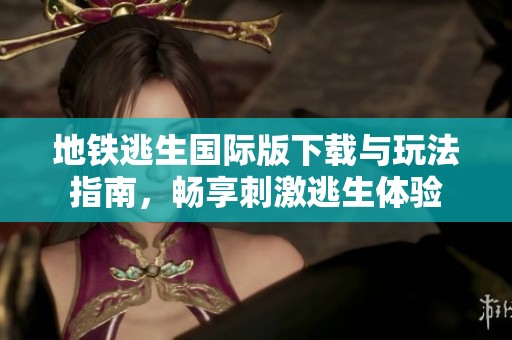 地铁逃生国际版下载与玩法指南，畅享刺激逃生体验