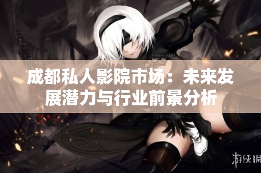成都私人影院市场：未来发展潜力与行业前景分析