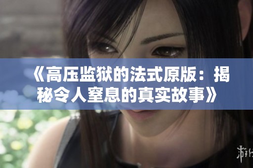 《高压监狱的法式原版：揭秘令人窒息的真实故事》
