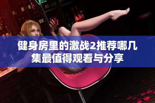 健身房里的激战2推荐哪几集最值得观看与分享