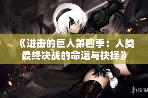 《进击的巨人第四季：人类最终决战的命运与抉择》