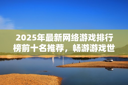 2025年最新网络游戏排行榜前十名推荐，畅游游戏世界的最佳选择一览