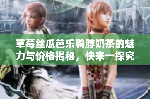 草莓丝瓜芭乐鸭脖奶茶的魅力与价格揭秘，快来一探究竟