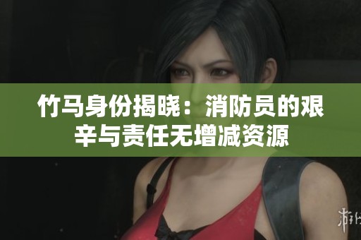竹马身份揭晓：消防员的艰辛与责任无增减资源