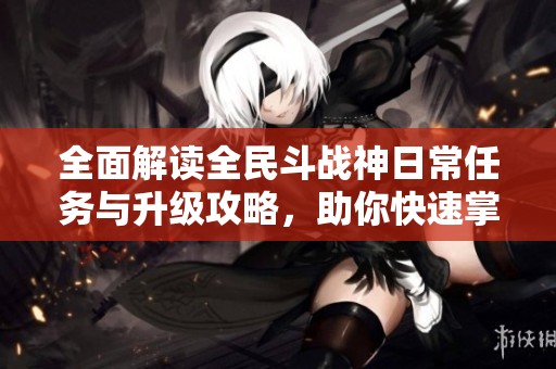 全面解读全民斗战神日常任务与升级攻略，助你快速掌握游戏技巧与玩法解析
