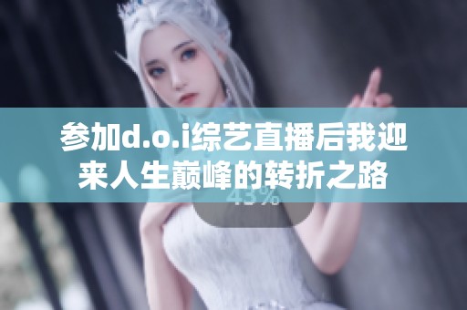 参加d.o.i综艺直播后我迎来人生巅峰的转折之路