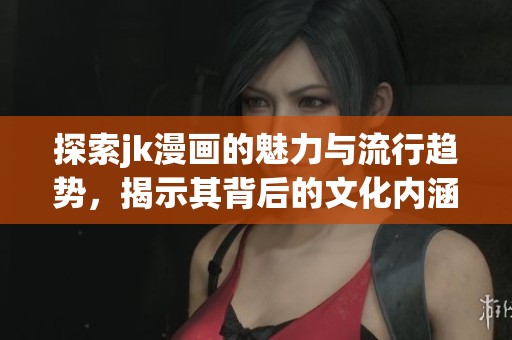 探索jk漫画的魅力与流行趋势，揭示其背后的文化内涵