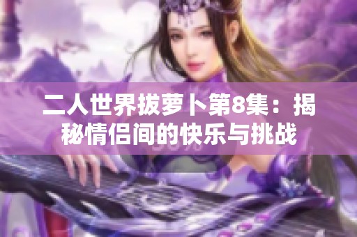 二人世界拔萝卜第8集：揭秘情侣间的快乐与挑战