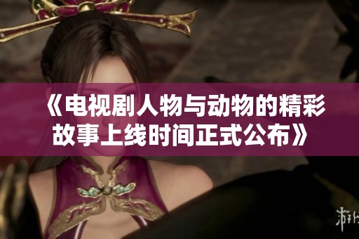 《电视剧人物与动物的精彩故事上线时间正式公布》