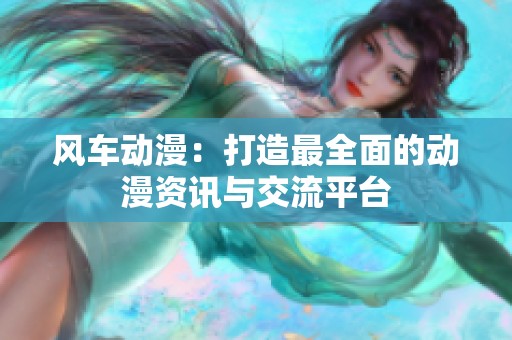 风车动漫：打造最全面的动漫资讯与交流平台