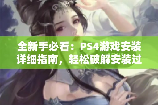 全新手必看：PS4游戏安装详细指南，轻松破解安装过程技巧与步骤