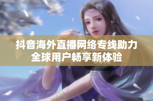 抖音海外直播网络专线助力全球用户畅享新体验