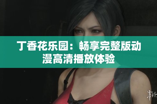丁香花乐园：畅享完整版动漫高清播放体验