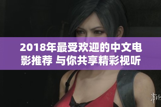 2018年最受欢迎的中文电影推荐 与你共享精彩视听盛宴