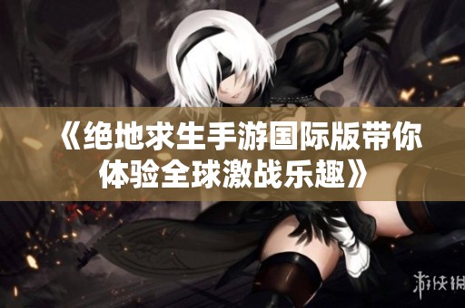 《绝地求生手游国际版带你体验全球激战乐趣》