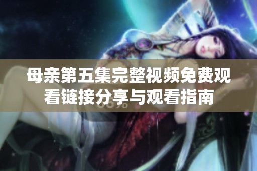 母亲第五集完整视频免费观看链接分享与观看指南