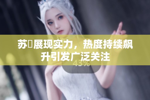 苏玥展现实力，热度持续飙升引发广泛关注