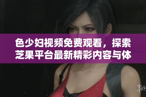 色少妇视频免费观看，探索芝果平台最新精彩内容与体验