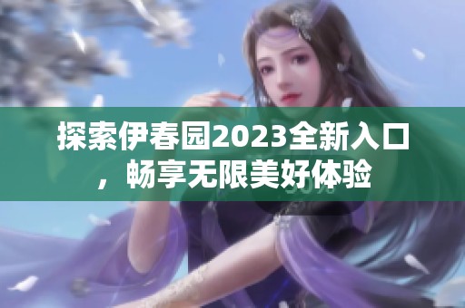 探索伊春园2023全新入口，畅享无限美好体验