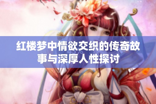红楼梦中情欲交织的传奇故事与深厚人性探讨