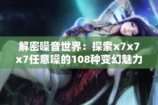 解密噪音世界：探索x7x7x7任意噪的108种变幻魅力