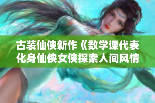 古装仙侠新作《数学课代表化身仙侠女侠探索人间风情》探讨青春与勇气的交织