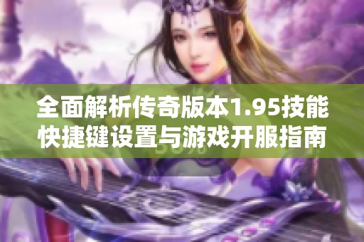 全面解析传奇版本1.95技能快捷键设置与游戏开服指南尽在523手游网
