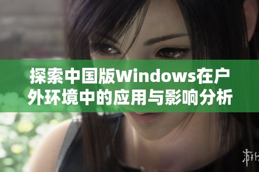 探索中国版Windows在户外环境中的应用与影响分析