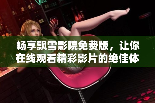 畅享飘雪影院免费版，让你在线观看精彩影片的绝佳体验