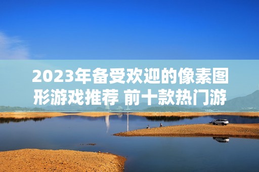 2023年备受欢迎的像素图形游戏推荐 前十款热门游戏详细排行榜解析