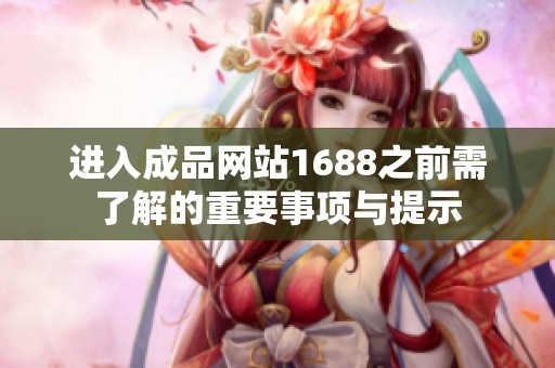 进入成品网站1688之前需了解的重要事项与提示